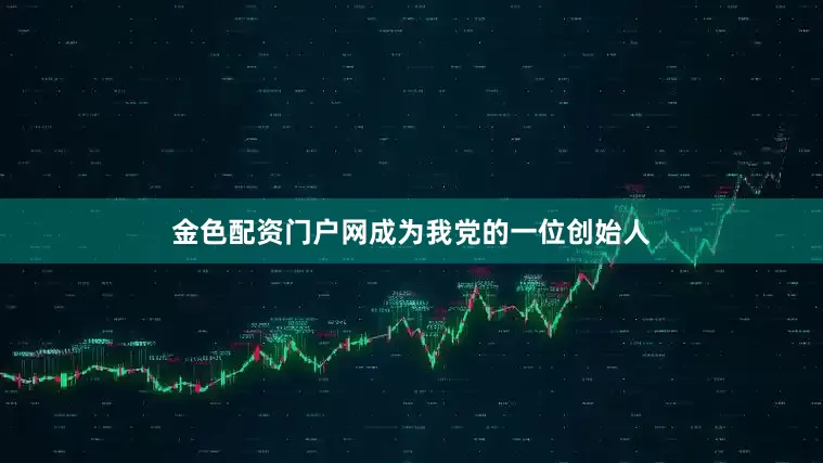 金色配资门户网成为我党的一位创始人