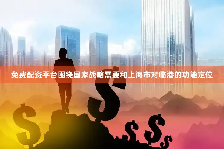 免费配资平台围绕国家战略需要和上海市对临港的功能定位