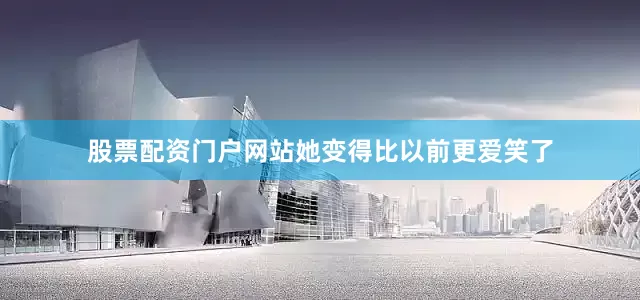 股票配资门户网站她变得比以前更爱笑了