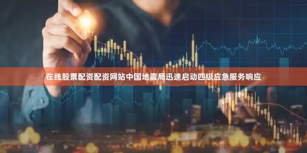 在线股票配资配资网站中国地震局迅速启动四级应急服务响应