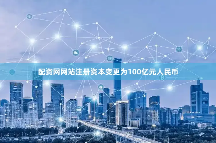 配资网网站注册资本变更为100亿元人民币