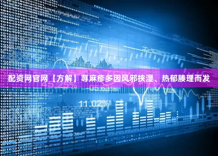 配资网官网【方解】荨麻疹多因风邪挟湿、热郁腠理而发