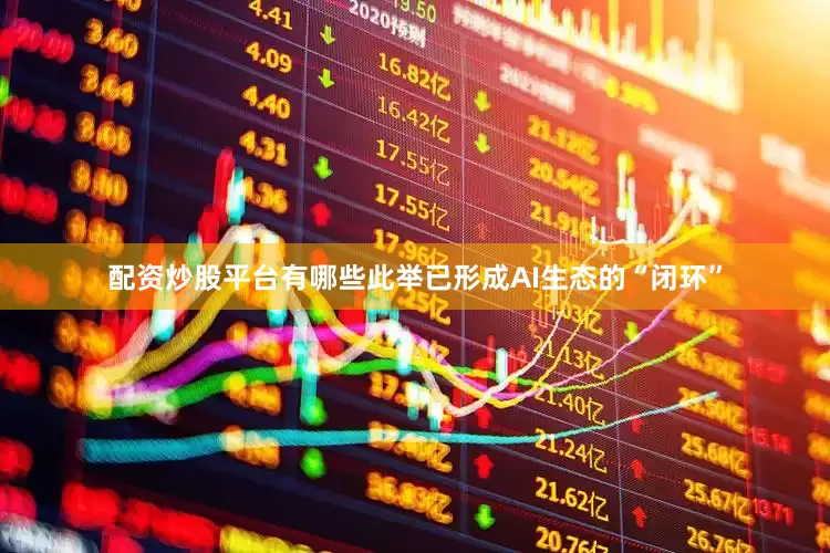 配资炒股平台有哪些此举已形成AI生态的“闭环”
