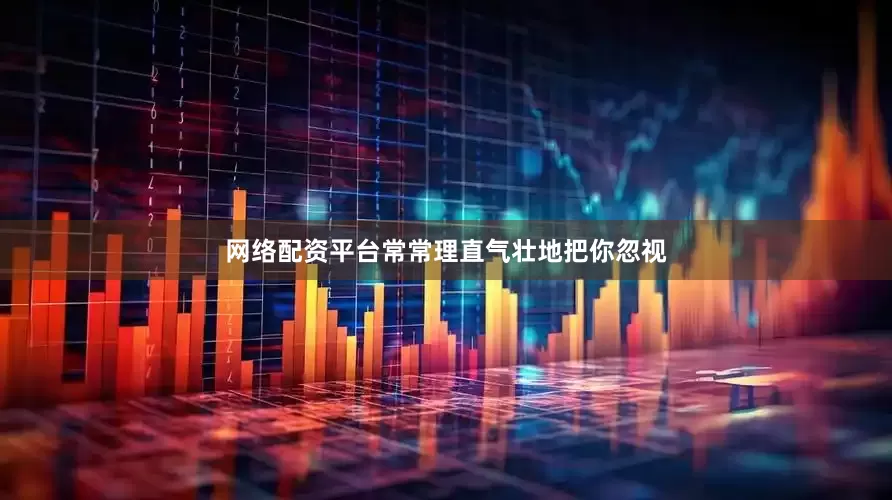 网络配资平台常常理直气壮地把你忽视