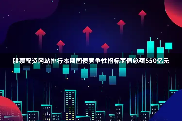 股票配资网站排行本期国债竞争性招标面值总额550亿元