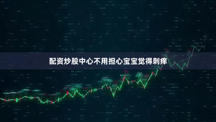 配资炒股中心不用担心宝宝觉得刺痒