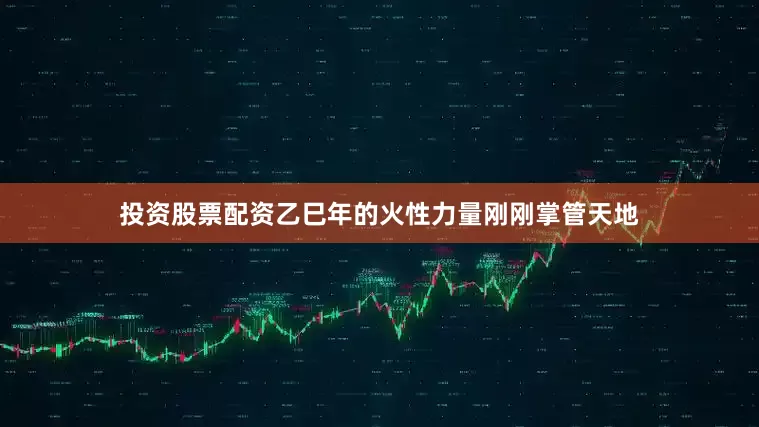 投资股票配资乙巳年的火性力量刚刚掌管天地