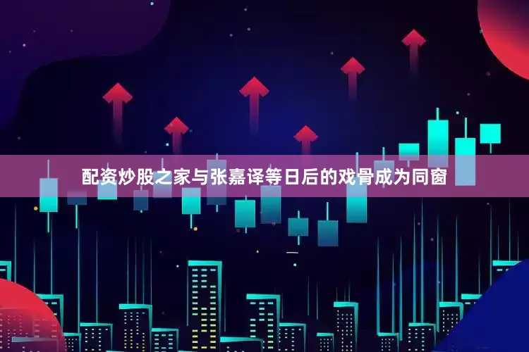 配资炒股之家与张嘉译等日后的戏骨成为同窗