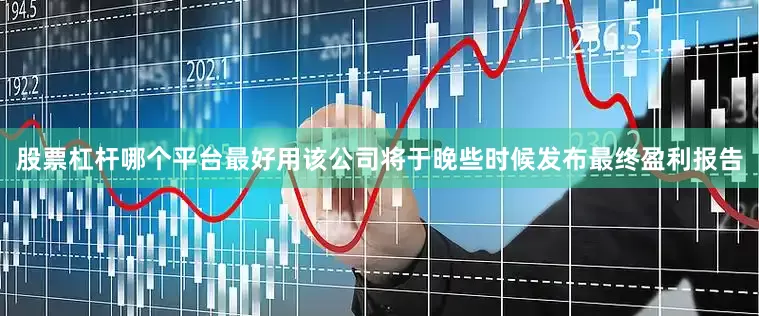 股票杠杆哪个平台最好用　　该公司将于晚些时候发布最终盈利报告