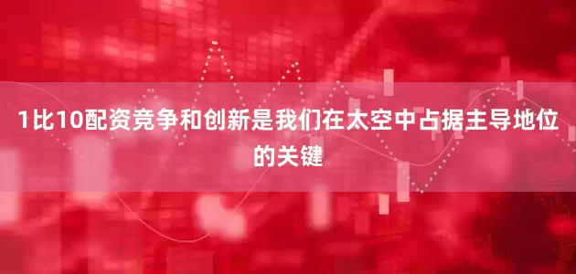 1比10配资竞争和创新是我们在太空中占据主导地位的关键