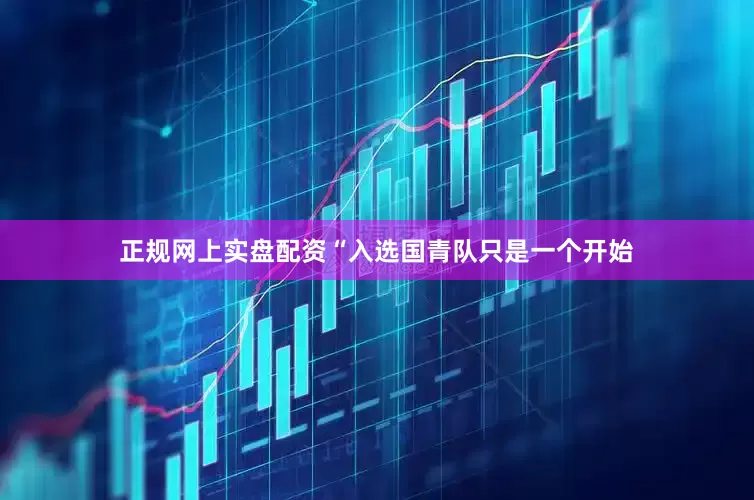 正规网上实盘配资“入选国青队只是一个开始