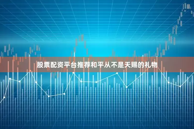 股票配资平台推荐和平从不是天赐的礼物
