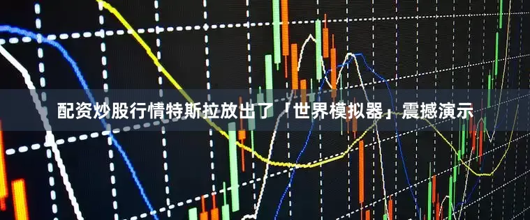 配资炒股行情特斯拉放出了「世界模拟器」震撼演示