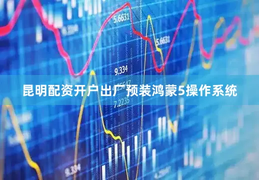 昆明配资开户出厂预装鸿蒙5操作系统