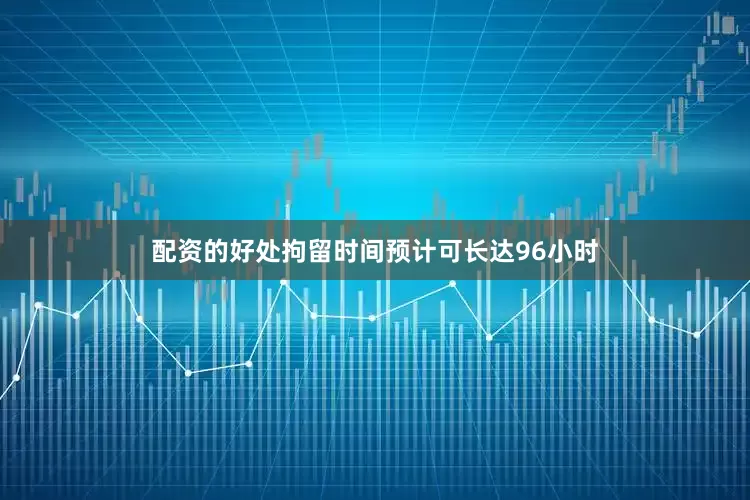 配资的好处拘留时间预计可长达96小时