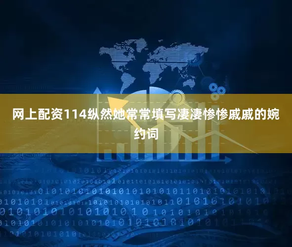 网上配资114纵然她常常填写凄凄惨惨戚戚的婉约词