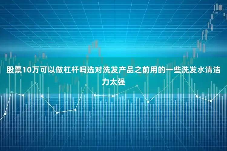 股票10万可以做杠杆吗选对洗发产品之前用的一些洗发水清洁力太强