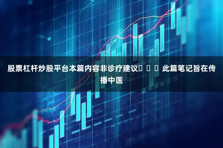 股票杠杆炒股平台本篇内容非诊疗建议❗⚠️此篇笔记旨在传播中医