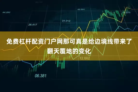 免费杠杆配资门户网那可真是给边境线带来了翻天覆地的变化