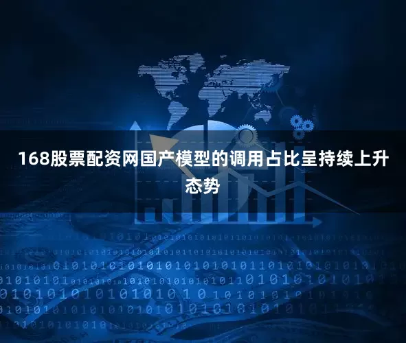 168股票配资网国产模型的调用占比呈持续上升态势